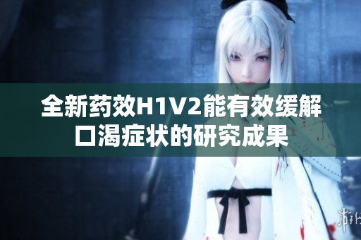 全新药效H1V2能有效缓解口渴症状的研究成果