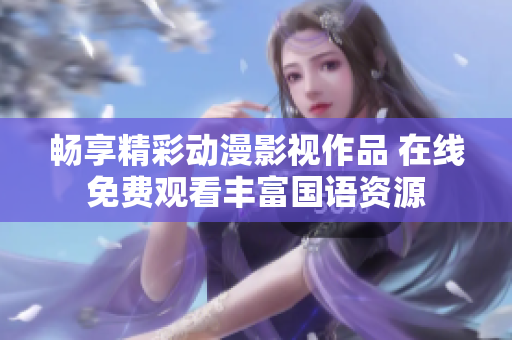畅享精彩动漫影视作品 在线免费观看丰富国语资源