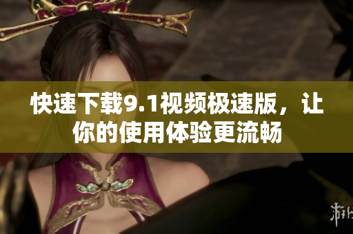 快速下载9.1视频极速版，让你的使用体验更流畅