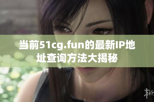 当前51cg.fun的最新IP地址查询方法大揭秘