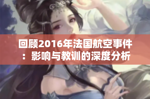 回顾2016年法国航空事件：影响与教训的深度分析