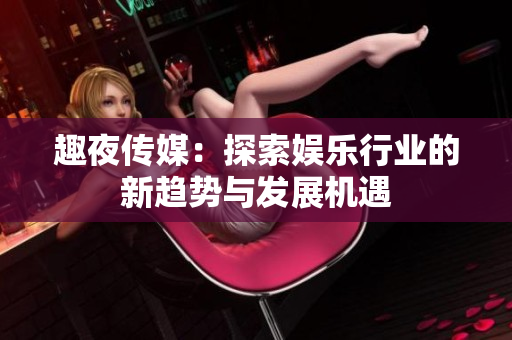趣夜传媒：探索娱乐行业的新趋势与发展机遇