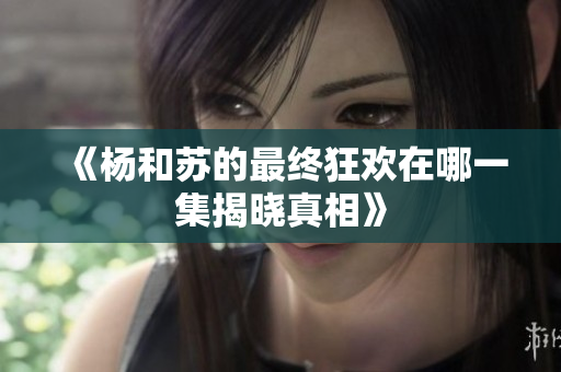 《杨和苏的最终狂欢在哪一集揭晓真相》