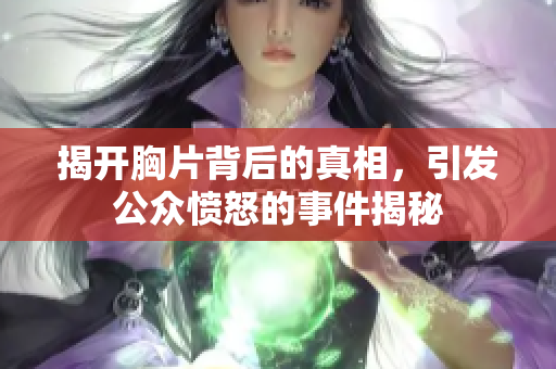 揭开胸片背后的真相，引发公众愤怒的事件揭秘