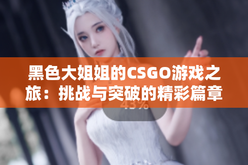 黑色大姐姐的CSGO游戏之旅：挑战与突破的精彩篇章