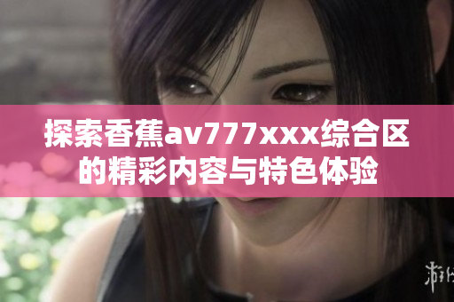 探索香蕉av777xxx综合区的精彩内容与特色体验