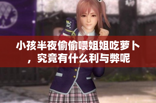 小孩半夜偷偷喂姐姐吃萝卜，究竟有什么利与弊呢