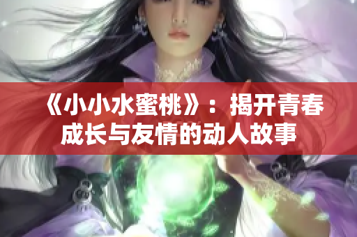 《小小水蜜桃》：揭开青春成长与友情的动人故事