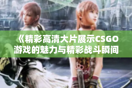 《精彩高清大片展示CSGO游戏的魅力与精彩战斗瞬间》
