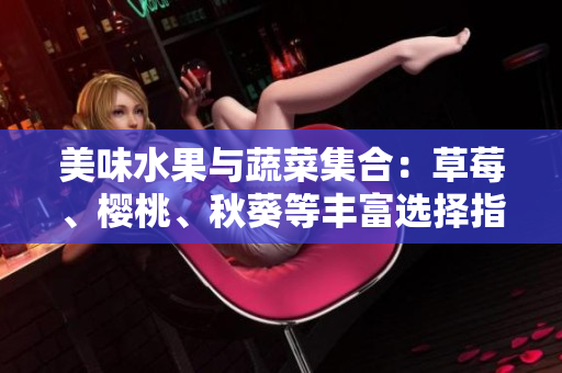 美味水果与蔬菜集合：草莓、樱桃、秋葵等丰富选择指南