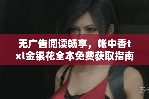 无广告阅读畅享，帐中香txl金银花全本免费获取指南