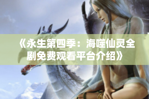 《永生第四季：海噬仙灵全剧免费观看平台介绍》