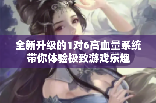 全新升级的1对6高血量系统带你体验极致游戏乐趣