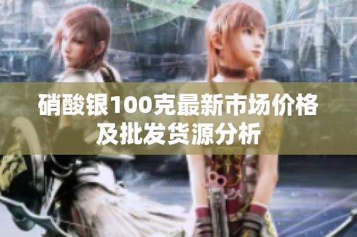 硝酸银100克最新市场价格及批发货源分析