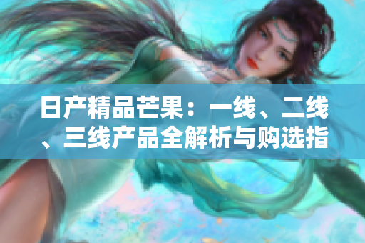 日产精品芒果：一线、二线、三线产品全解析与购选指南