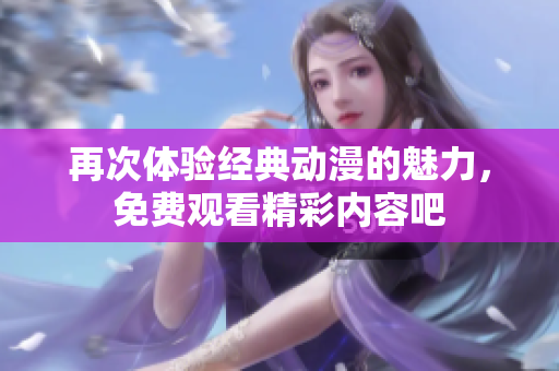 再次体验经典动漫的魅力，免费观看精彩内容吧