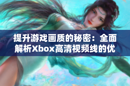 提升游戏画质的秘密：全面解析Xbox高清视频线的优势与选择