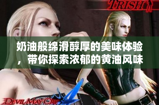 奶油般绵滑醇厚的美味体验，带你探索浓郁的黄油风味