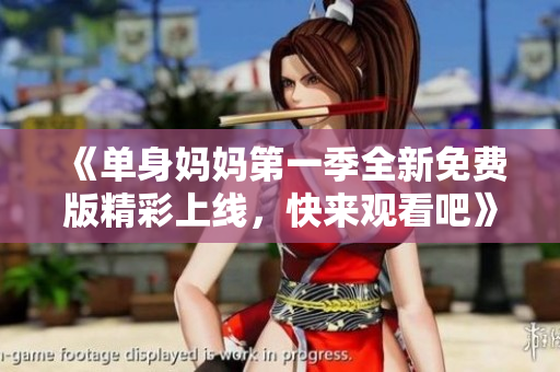 《单身妈妈第一季全新免费版精彩上线，快来观看吧》