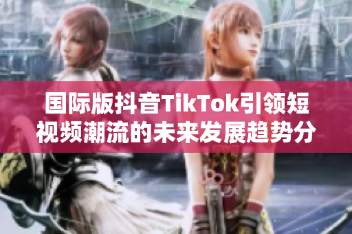 国际版抖音TikTok引领短视频潮流的未来发展趋势分析