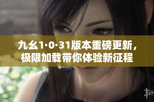 九幺1·0·31版本重磅更新，极限加载带你体验新征程