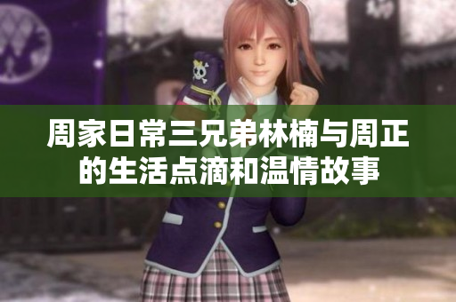 周家日常三兄弟林楠与周正的生活点滴和温情故事