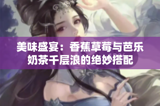 美味盛宴：香蕉草莓与芭乐奶茶千层浪的绝妙搭配