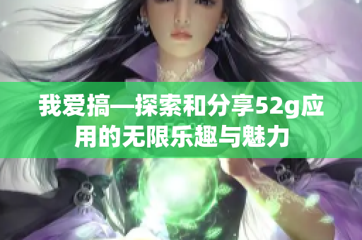 我爱搞—探索和分享52g应用的无限乐趣与魅力