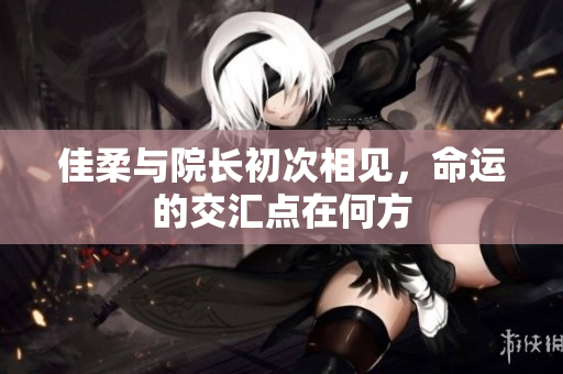 佳柔与院长初次相见，命运的交汇点在何方
