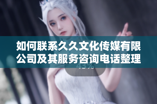 如何联系久久文化传媒有限公司及其服务咨询电话整理