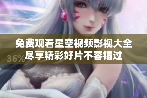 免费观看星空视频影视大全尽享精彩好片不容错过