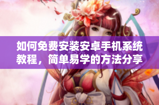 如何免费安装安卓手机系统教程，简单易学的方法分享