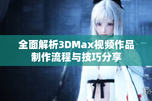 全面解析3DMax视频作品制作流程与技巧分享