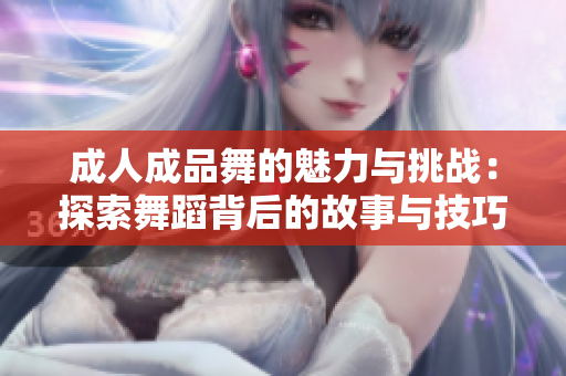 成人成品舞的魅力与挑战：探索舞蹈背后的故事与技巧
