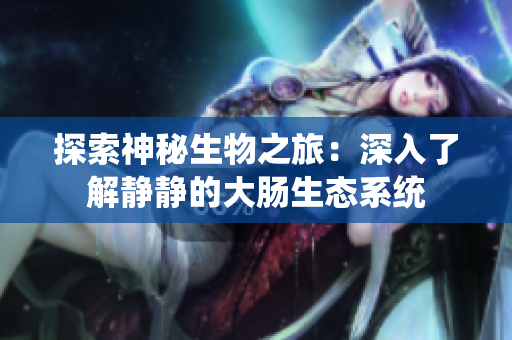 探索神秘生物之旅：深入了解静静的大肠生态系统