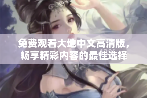 免费观看大地中文高清版，畅享精彩内容的最佳选择