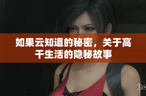 如果云知道的秘密，关于高干生活的隐秘故事
