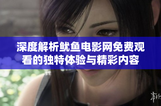 深度解析鱿鱼电影网免费观看的独特体验与精彩内容