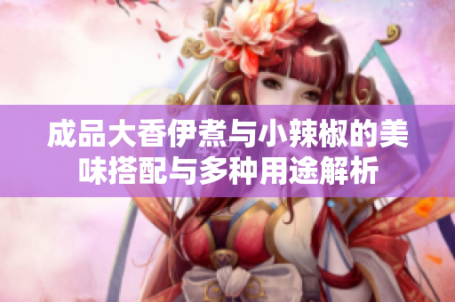 成品大香伊煮与小辣椒的美味搭配与多种用途解析