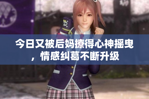今日又被后妈撩得心神摇曳，情感纠葛不断升级