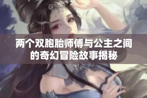 两个双胞胎师傅与公主之间的奇幻冒险故事揭秘