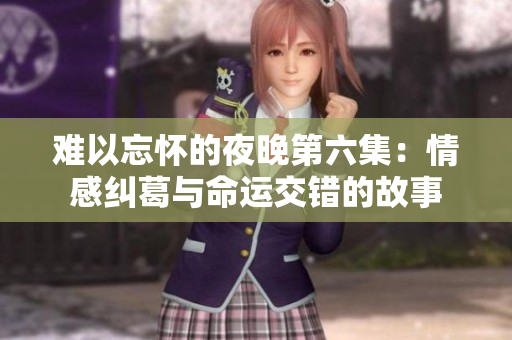 难以忘怀的夜晚第六集：情感纠葛与命运交错的故事