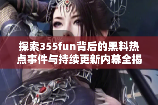 探索355fun背后的黑料热点事件与持续更新内幕全揭秘