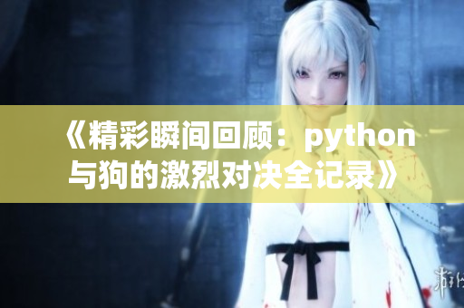 《精彩瞬间回顾：python与狗的激烈对决全记录》