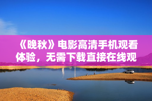《晚秋》电影高清手机观看体验，无需下载直接在线观看