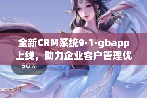 全新CRM系统9·1·gbapp上线，助力企业客户管理优化