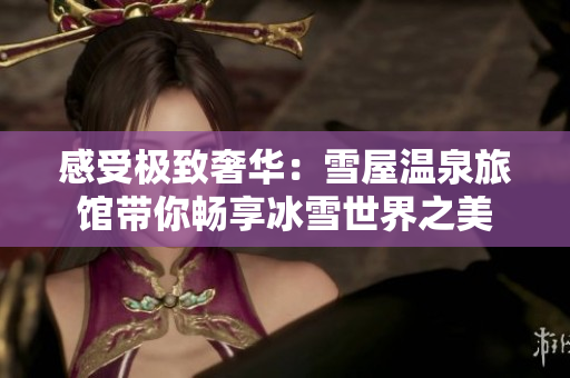感受极致奢华：雪屋温泉旅馆带你畅享冰雪世界之美