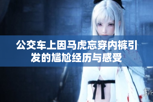公交车上因马虎忘穿内裤引发的尴尬经历与感受
