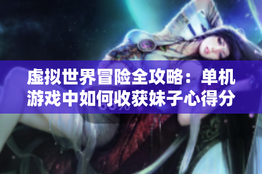 虚拟世界冒险全攻略：单机游戏中如何收获妹子心得分享