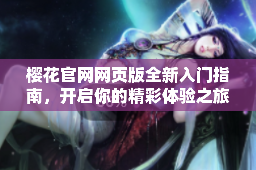 樱花官网网页版全新入门指南，开启你的精彩体验之旅